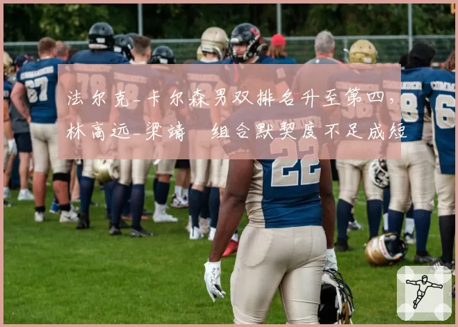 法尔克_卡尔森男双排名升至第四,林高远_梁靖崑组合默契度不足成短板