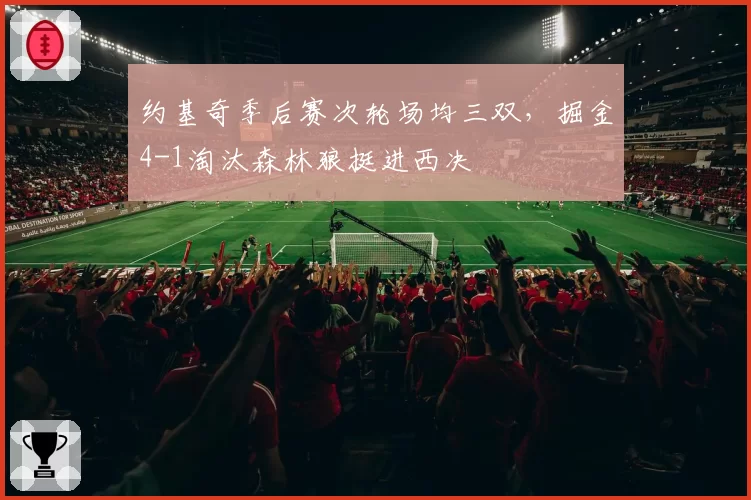 约基奇季后赛次轮场均三双,掘金4-1淘汰森林狼挺进西决