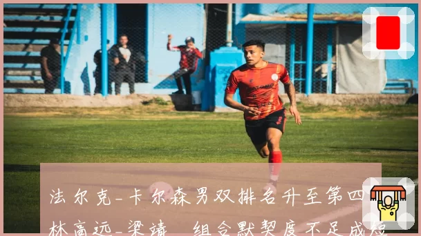 法尔克_卡尔森男双排名升至第四，林高远_梁靖崑组合默契度不足成短板