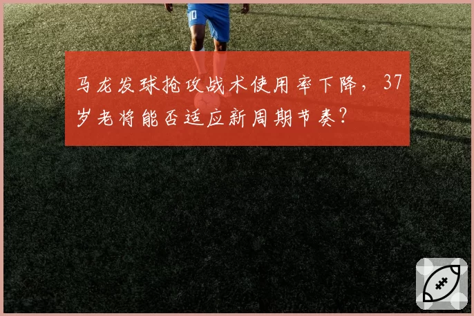 马龙发球抢攻战术使用率下降，37岁老将能否适应新周期节奏？