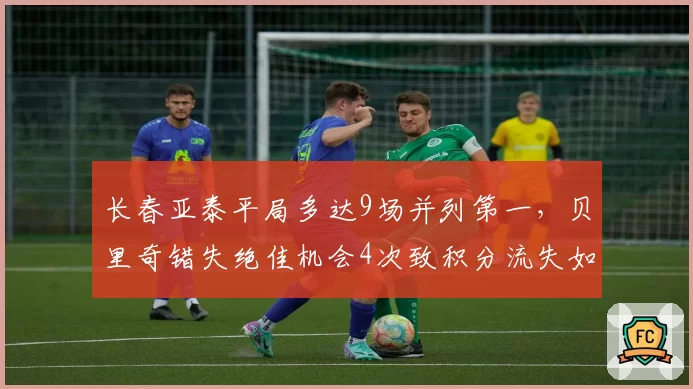 长春亚泰平局多达9场并列第一,贝里奇错失绝佳机会4次致积分流失如何破局?