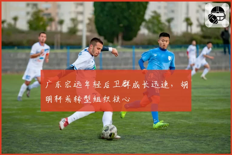 广东宏远年轻后卫群成长迅速,胡明轩或转型组织核心