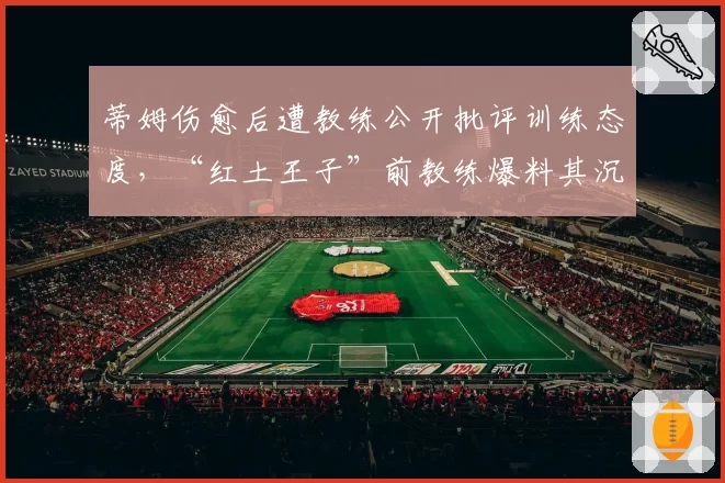 蒂姆伤愈后遭教练公开批评训练态度，“红土王子”前教练爆料其沉迷电竞