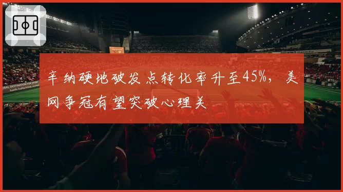 辛纳硬地破发点转化率升至45%,美网争冠有望突破心理关