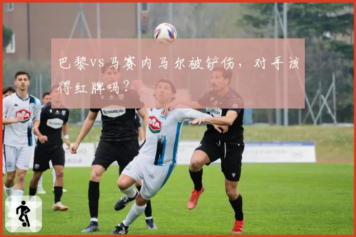巴黎vs马赛内马尔被铲伤，对手该得红牌吗？