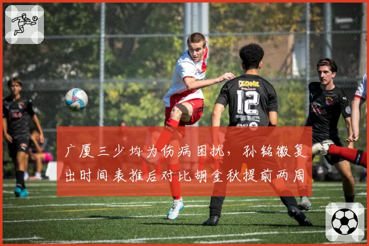 广厦三少均为伤病困扰,孙铭徽复出时间表推后对比胡金秋提前两周