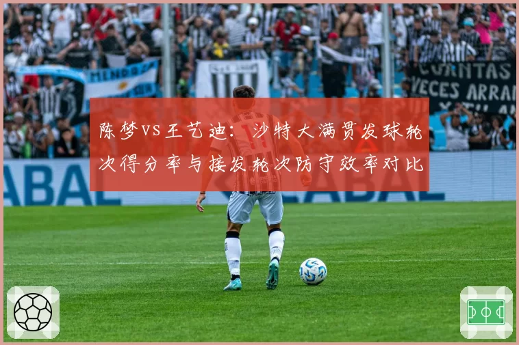 陈梦vs王艺迪:沙特大满贯发球轮次得分率与接发轮次防守效率对比