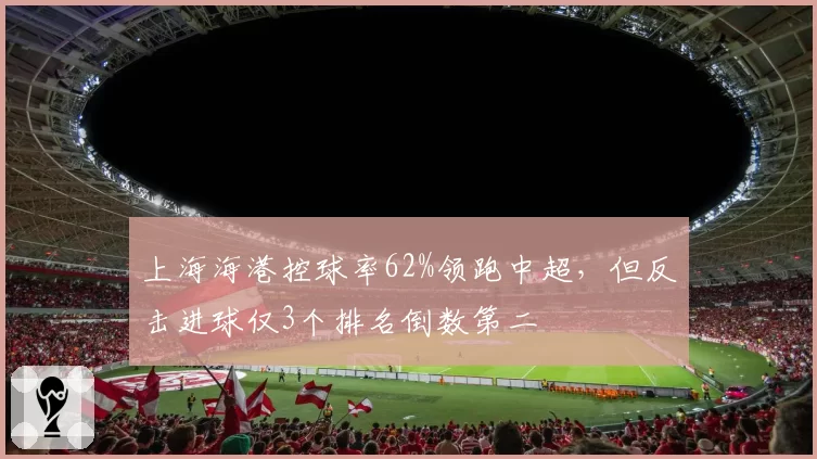 上海海港控球率62%领跑中超，但反击进球仅3个排名倒数第二
