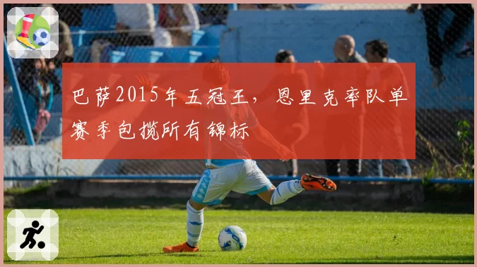 巴萨2015年五冠王，恩里克率队单赛季包揽所有锦标