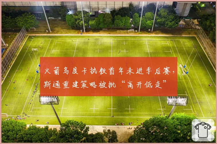 火箭乌度卡执教首年未进季后赛，斯通重建策略被批“高开低走”