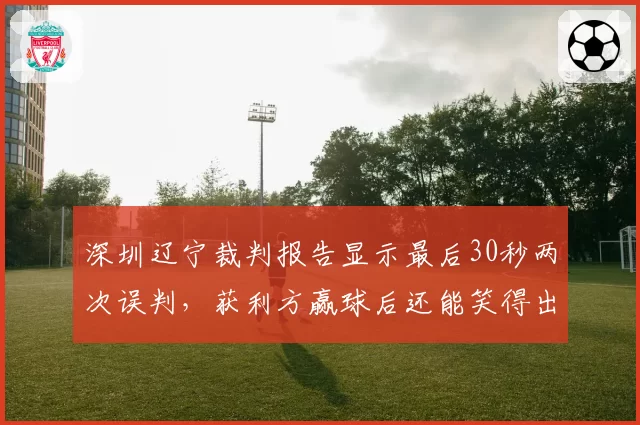 深圳辽宁裁判报告显示最后30秒两次误判,获利方赢球后还能笑得出来吗?