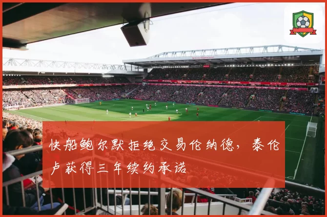 快船鲍尔默拒绝交易伦纳德，泰伦卢获得三年续约承诺