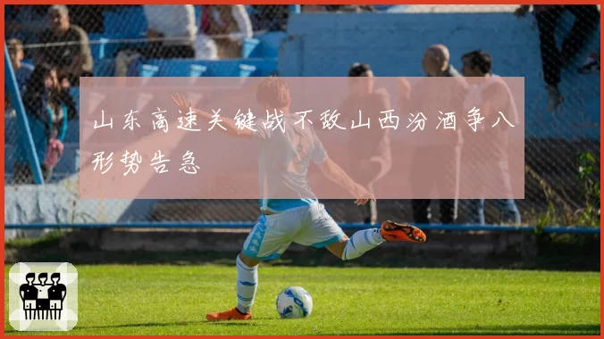 山东高速关键战不敌山西汾酒争八形势告急