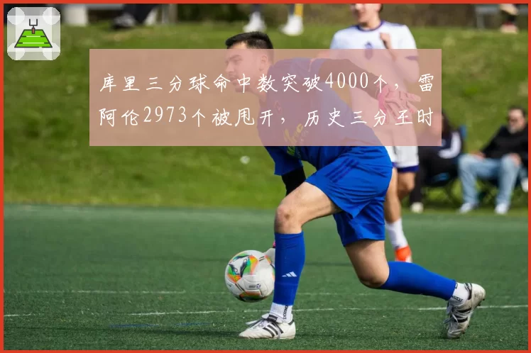 库里三分球命中数突破4000个，雷阿伦2973个被甩开，历史三分王时代断层