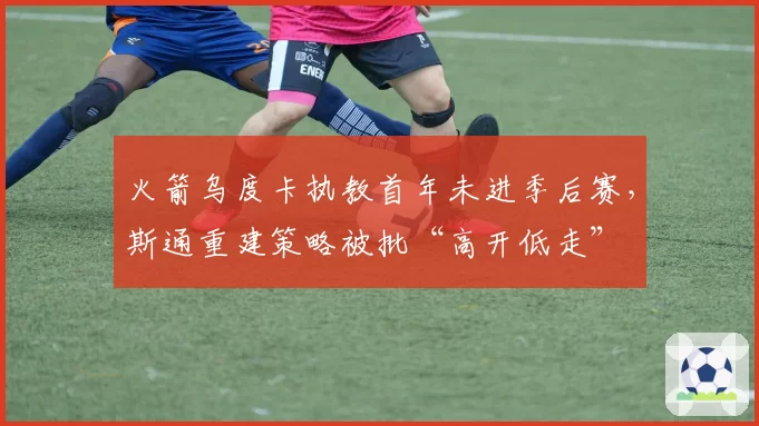 火箭乌度卡执教首年未进季后赛，斯通重建策略被批“高开低走”