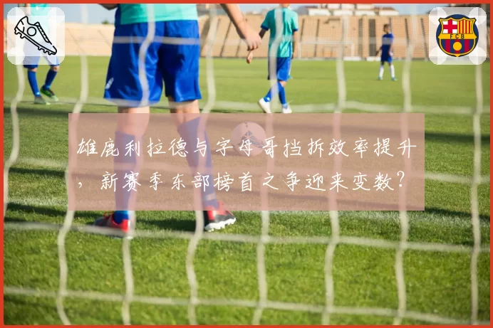 雄鹿利拉德与字母哥挡拆效率提升,新赛季东部榜首之争迎来变数?