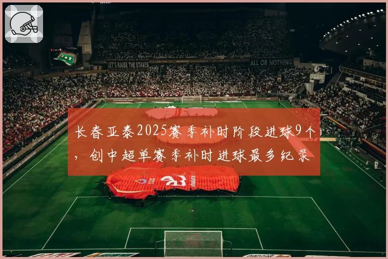 长春亚泰2025赛季补时阶段进球9个，创中超单赛季补时进球最多纪录