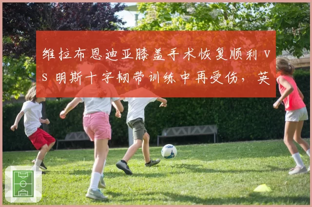 维拉布恩迪亚膝盖手术恢复顺利 vs 明斯十字韧带训练中再受伤，英超黑马伤病冰火两重天考验补强