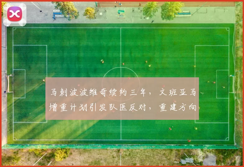 马刺波波维奇续约三年,文班亚马增重计划引发队医反对,重建方向存疑