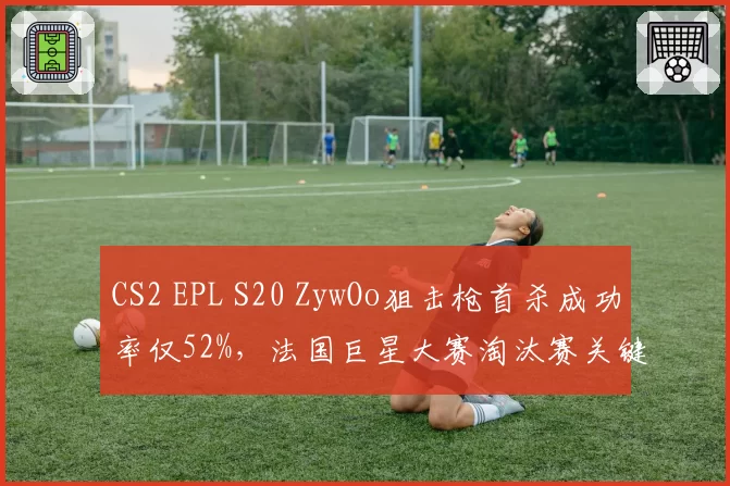 CS2 EPL S20 ZywOo狙击枪首杀成功率仅52%,法国巨星大赛淘汰赛关键局为何手软?