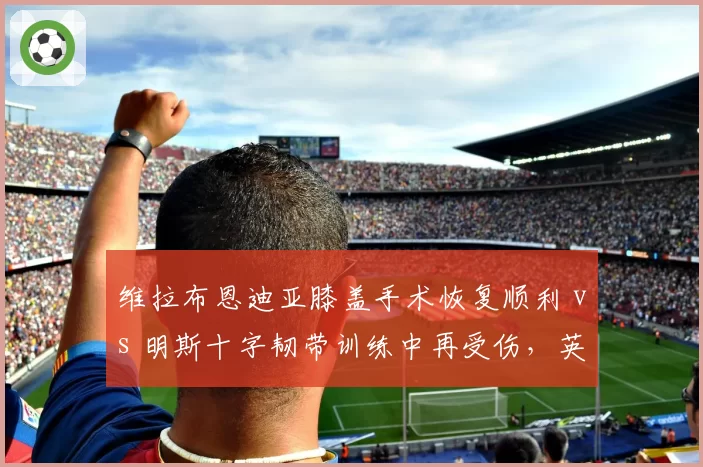 维拉布恩迪亚膝盖手术恢复顺利 vs 明斯十字韧带训练中再受伤,英超黑马伤病冰火两重天考验补强