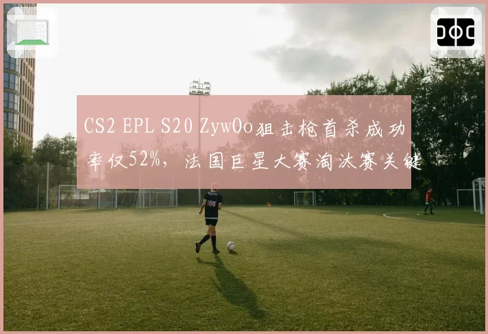 CS2 EPL S20 ZywOo狙击枪首杀成功率仅52%,法国巨星大赛淘汰赛关键局为何手软?
