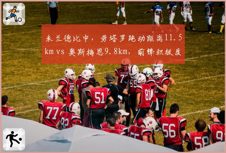 米兰德比中,劳塔罗跑动距离11.5km vs 奥斯梅恩9.8km,前锋积极度对比