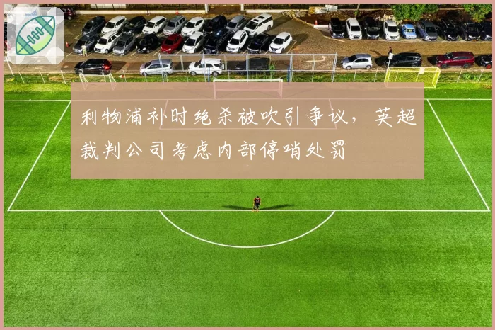 利物浦补时绝杀被吹引争议，英超裁判公司考虑内部停哨处罚