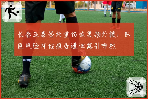 长春亚泰签约重伤恢复期外援,队医风险评估报告遭泄露引哗然