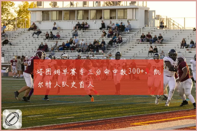 塔图姆单赛季三分命中数300+，凯尔特人队史首人