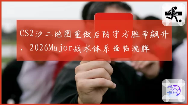 CS2沙二地图重做后防守方胜率飙升，2026Major战术体系面临洗牌