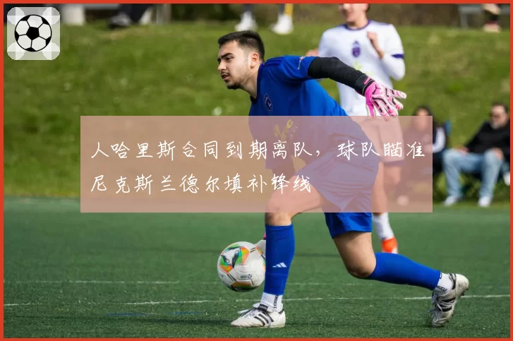 人哈里斯合同到期离队，球队瞄准尼克斯兰德尔填补锋线