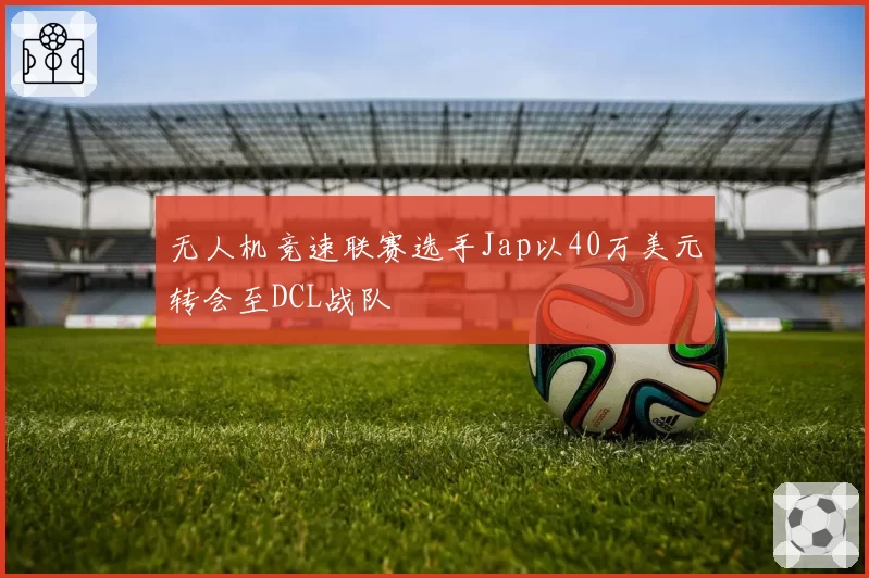 无人机竞速联赛选手Jap以40万美元转会至DCL战队
