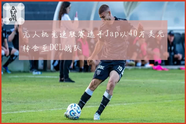 无人机竞速联赛选手Jap以40万美元转会至DCL战队