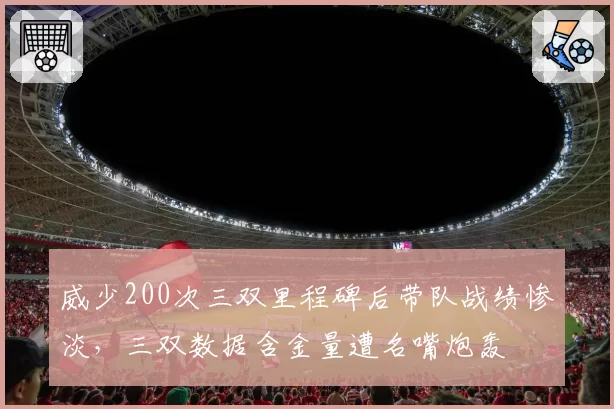 威少200次三双里程碑后带队战绩惨淡，三双数据含金量遭名嘴炮轰