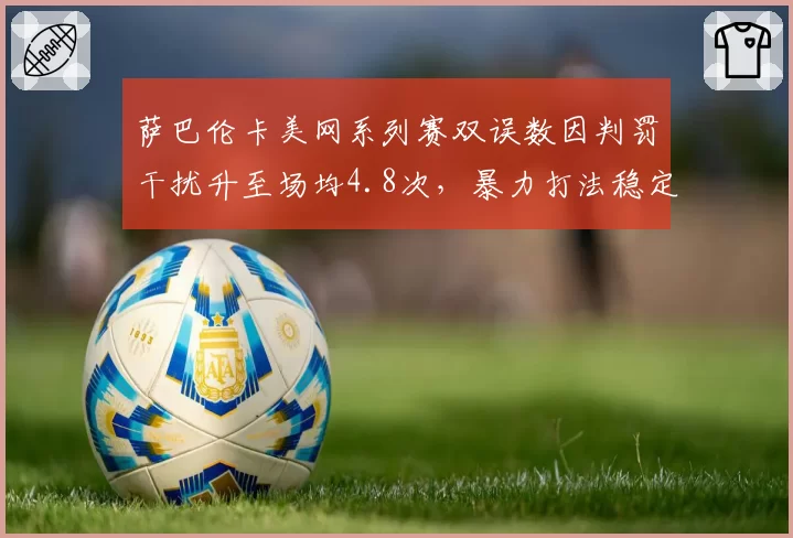 萨巴伦卡美网系列赛双误数因判罚干扰升至场均4.8次,暴力打法稳定性遭质疑