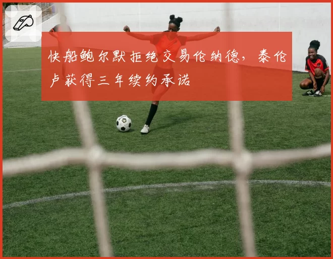快船鲍尔默拒绝交易伦纳德,泰伦卢获得三年续约承诺