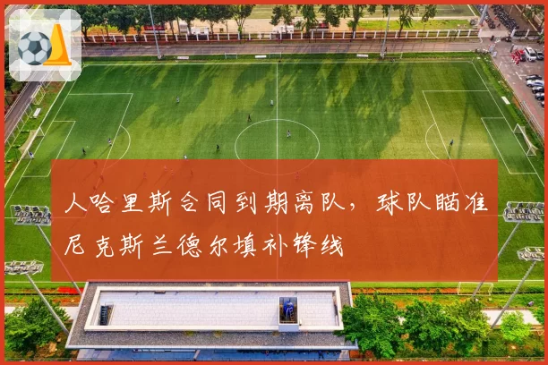 人哈里斯合同到期离队，球队瞄准尼克斯兰德尔填补锋线