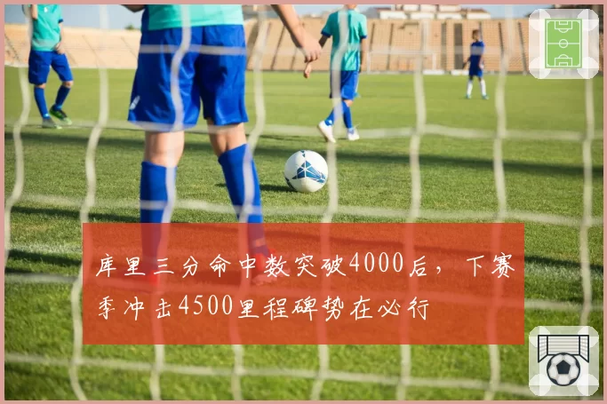 库里三分命中数突破4000后,下赛季冲击4500里程碑势在必行
