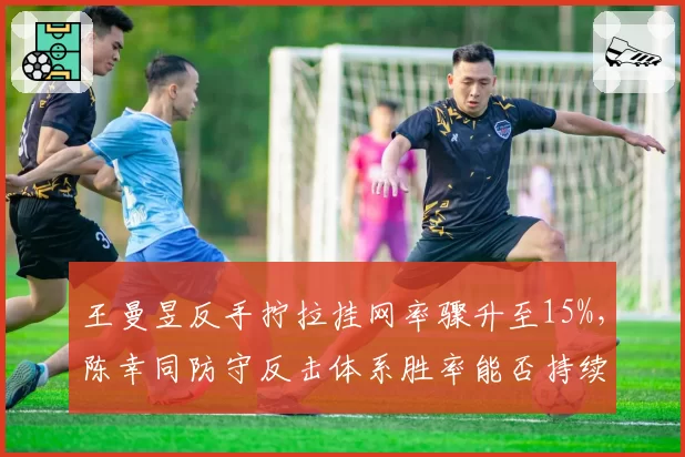 王曼昱反手拧拉挂网率骤升至15%,陈幸同防守反击体系胜率能否持续?