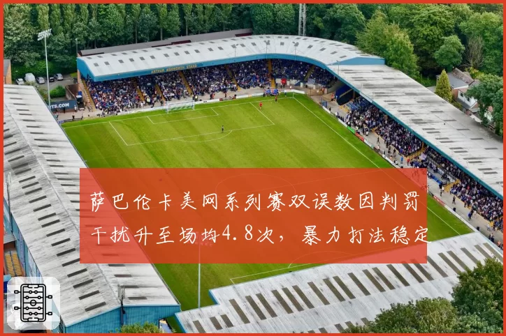 萨巴伦卡美网系列赛双误数因判罚干扰升至场均4.8次，暴力打法稳定性遭质疑