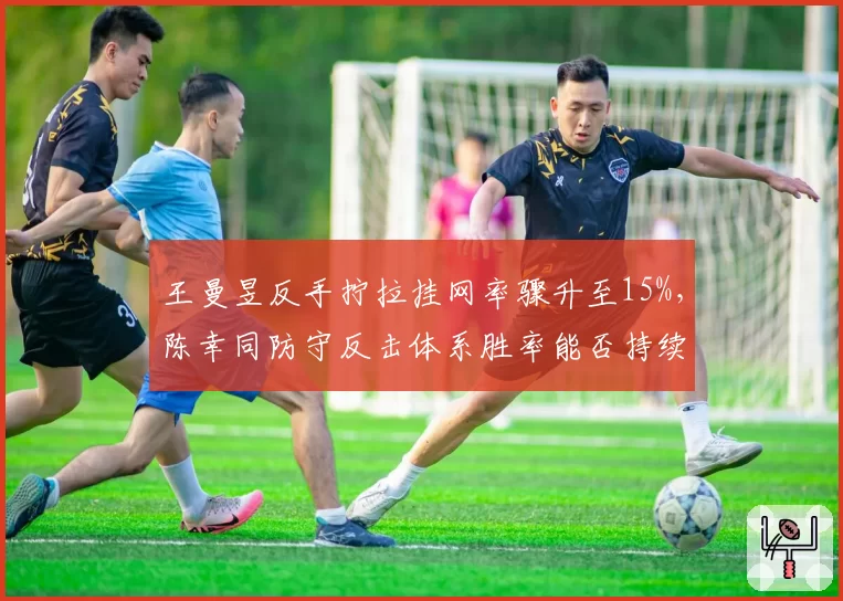 王曼昱反手拧拉挂网率骤升至15%，陈幸同防守反击体系胜率能否持续？