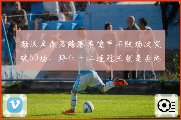 勒沃库森若跨赛季德甲不败场次突破60场，拜仁十二连冠王朝是否终结？