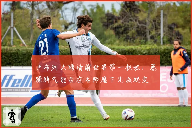 卢布列夫聘请前世界第一教练，暴躁脾气能否在名师麾下完成蜕变