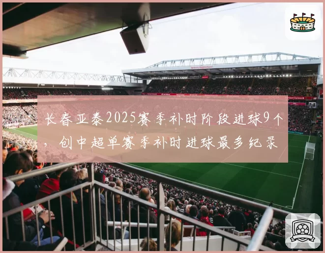 长春亚泰2025赛季补时阶段进球9个,创中超单赛季补时进球最多纪录