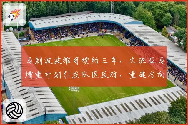 马刺波波维奇续约三年,文班亚马增重计划引发队医反对,重建方向存疑