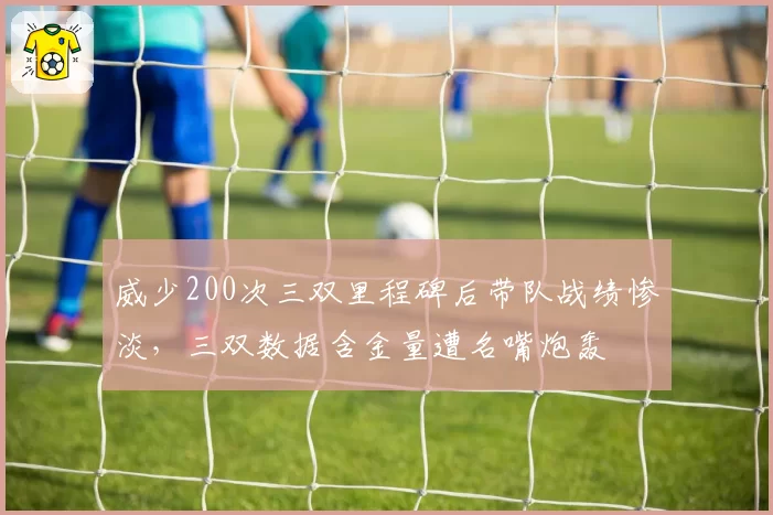 威少200次三双里程碑后带队战绩惨淡，三双数据含金量遭名嘴炮轰