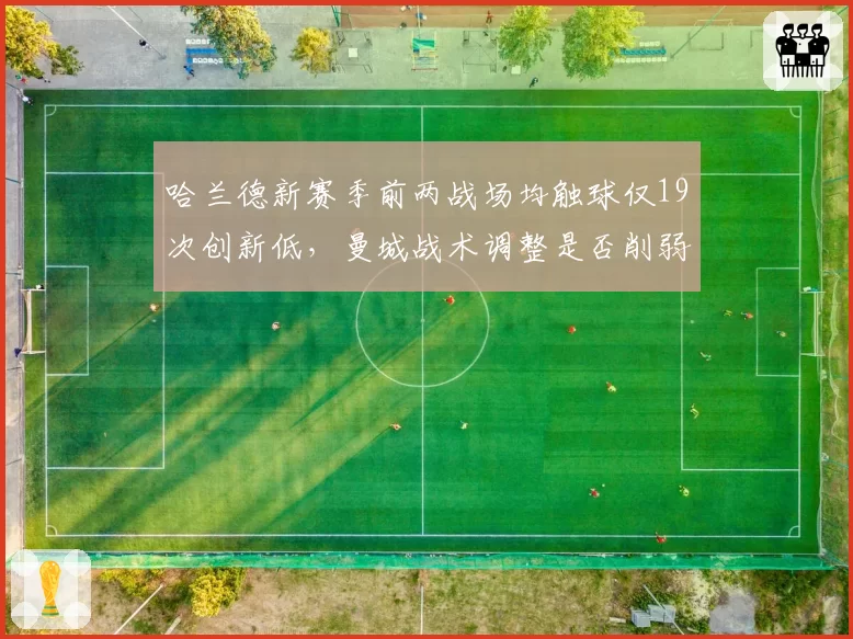 哈兰德新赛季前两战场均触球仅19次创新低,曼城战术调整是否削弱魔人终结力?