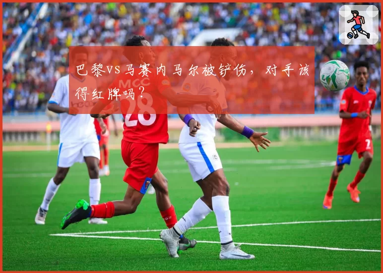 巴黎vs马赛内马尔被铲伤,对手该得红牌吗?