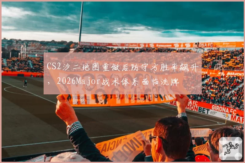 CS2沙二地图重做后防守方胜率飙升，2026Major战术体系面临洗牌